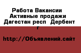 Работа Вакансии - Активные продажи. Дагестан респ.,Дербент г.